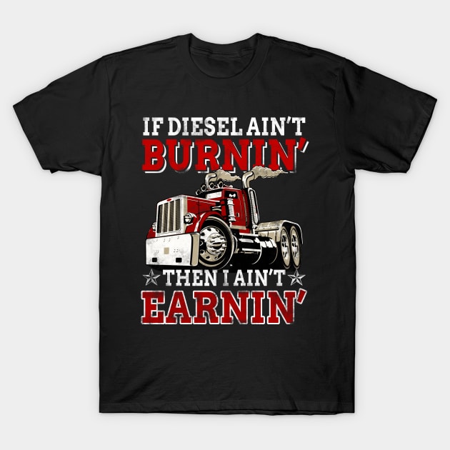 If Diesel Ain_t Burnin_ Then Ain_t Earnin_ Trucker T-Shirt by Dunnhlpp